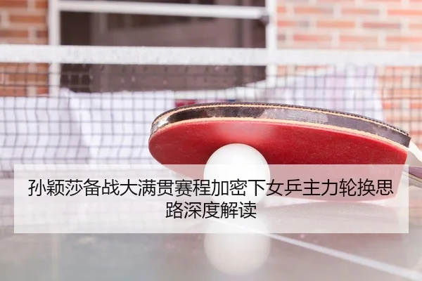 孙颖莎备战大满贯赛程加密下女乒主力轮换思路深度解读