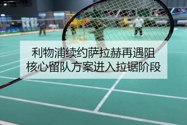 利物浦续约萨拉赫再遇阻 核心留队方案进入拉锯阶段
